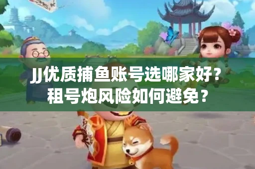JJ优质捕鱼账号选哪家好？租号炮风险如何避免？