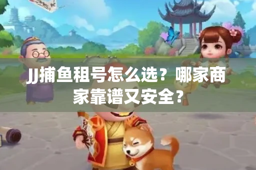 JJ捕鱼租号怎么选？哪家商家靠谱又安全？