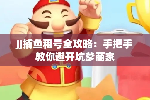 JJ捕鱼租号全攻略：手把手教你避开坑爹商家