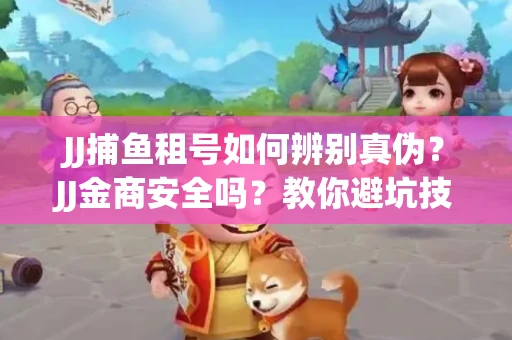 JJ捕鱼租号如何辨别真伪？JJ金商安全吗？教你避坑技巧