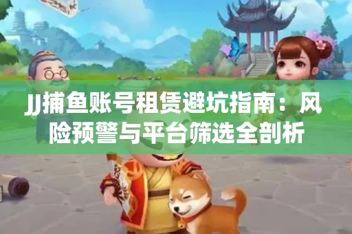 JJ捕鱼账号租赁避坑指南：风险预警与平台筛选全剖析