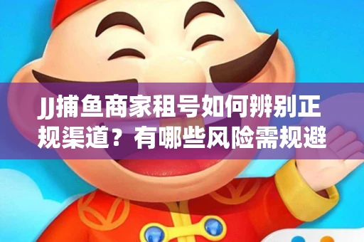 JJ捕鱼商家租号如何辨别正规渠道？有哪些风险需规避？