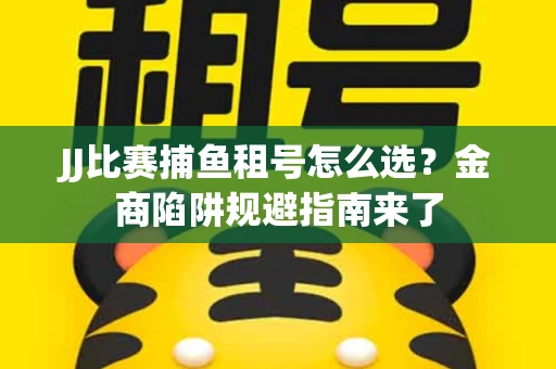 JJ比赛捕鱼租号怎么选？金商陷阱规避指南来了