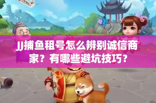 JJ捕鱼租号怎么辨别诚信商家？有哪些避坑技巧？
