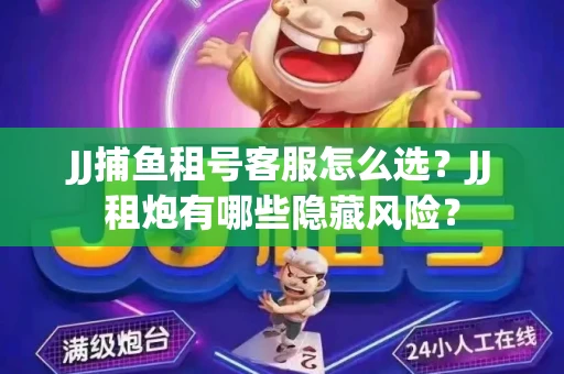 JJ捕鱼租号客服怎么选？JJ租炮有哪些隐藏风险？