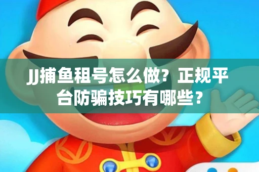 JJ捕鱼租号怎么做？正规平台防骗技巧有哪些？