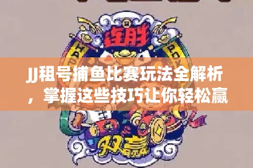 JJ租号捕鱼比赛玩法全解析，掌握这些技巧让你轻松赢大奖