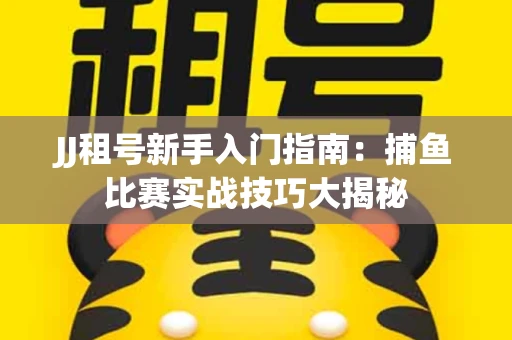 JJ租号新手入门指南：捕鱼比赛实战技巧大揭秘